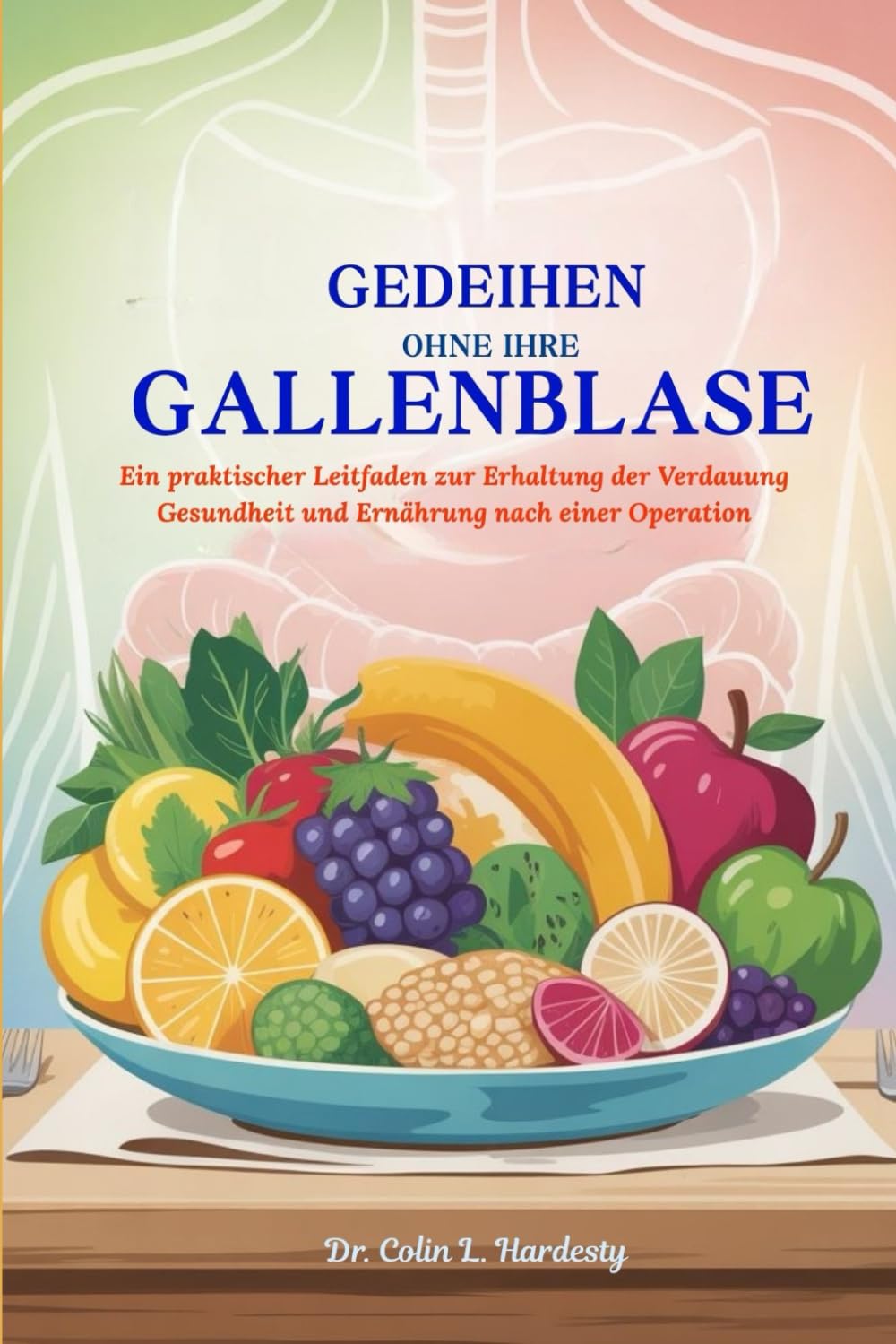 GEDEIHEN OHNE IHRE GALLENBLASE: Ein praktischer Leitfaden zur Erhaltung der Verdauung Gesundheit und Ernährung nach einer Operation